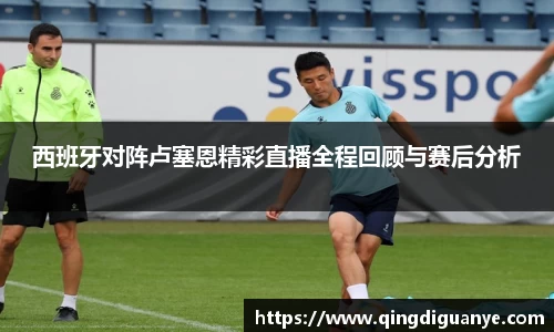 西班牙对阵卢塞恩精彩直播全程回顾与赛后分析