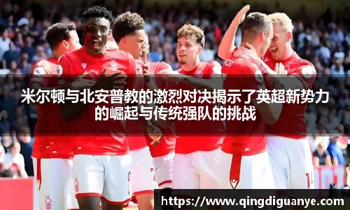 米尔顿与北安普教的激烈对决揭示了英超新势力的崛起与传统强队的挑战