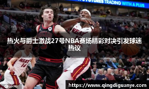 热火与爵士激战27号NBA赛场精彩对决引发球迷热议